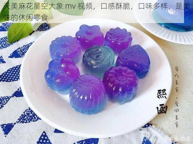 天美麻花星空大象 mv 视频，口感酥脆，口味多样，是美味的休闲零食