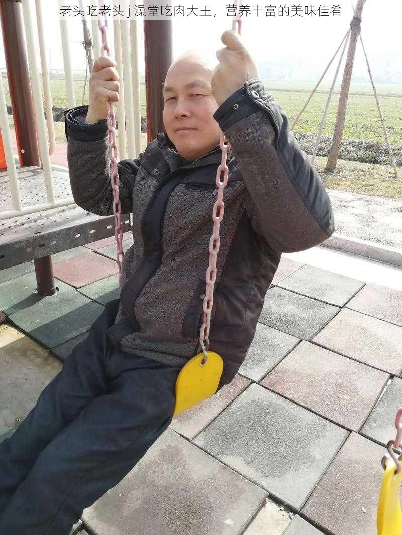 老头吃老头 j 澡堂吃肉大王,营养丰富的美味佳肴