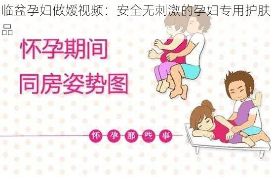 临盆孕妇做嫒视频：安全无刺激的孕妇专用护肤品