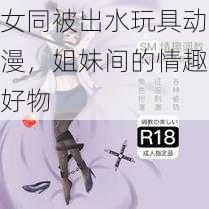 女同被出水玩具动漫,姐妹间的情趣好物
