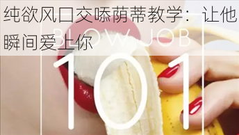 纯欲风囗交㖭荫蒂教学：让他瞬间爱上你