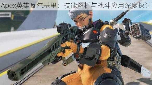 Apex英雄瓦尔基里:技能解析与战斗应用深度探讨