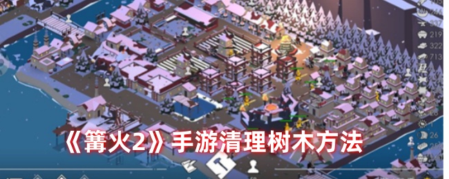 篝火2手游如何叫人砍树-篝火2未知的海岸手游清理树木方法