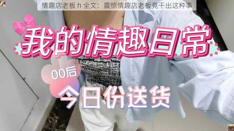 情趣店老板 h 全文:震惊情趣店老板竟干出这种事
