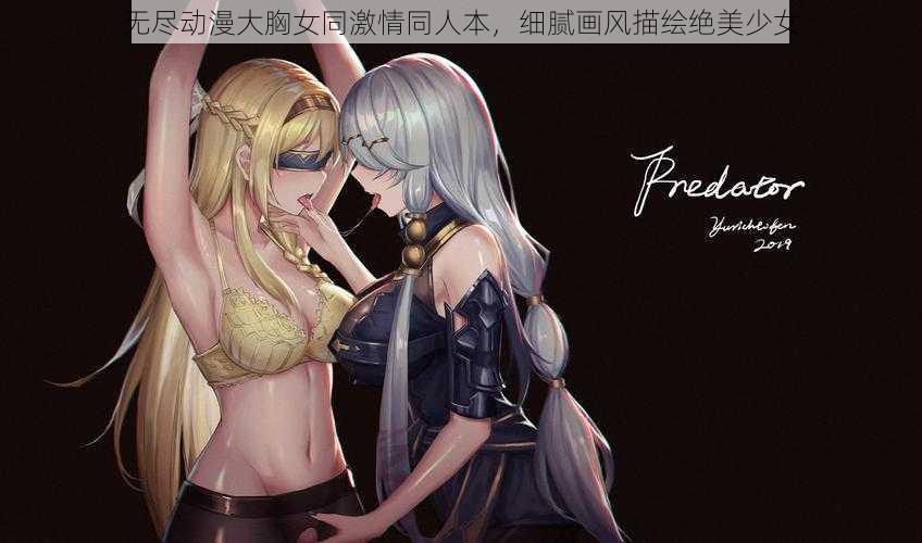 无尽动漫大胸女同激情同人本,细腻画风描绘绝美少女