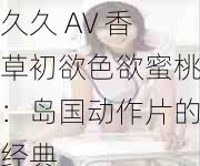 久久 AV 香草初欲**蜜桃:岛国动作片的经典