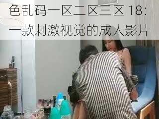 色乱码一区二区三区 18:一款刺激视觉的成人影片
