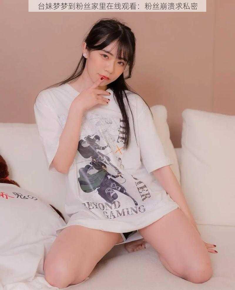 台妹梦梦到粉丝家里在线观看:粉丝崩溃求私密