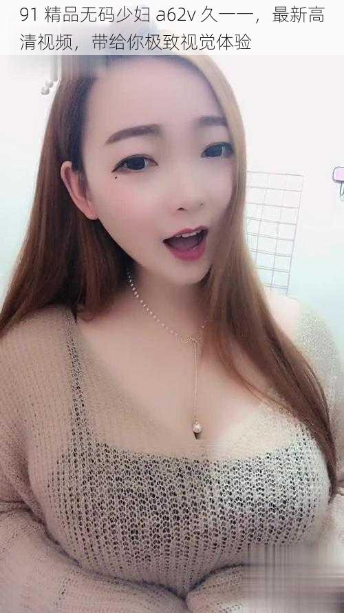 91 精品**少妇 a62v 久一一，最新高清视频，带给你极致视觉体验