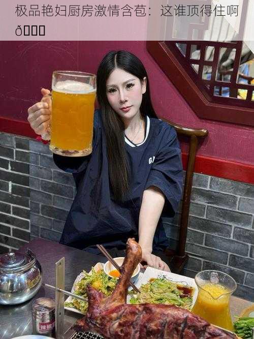 极品艳妇厨房激情含苞：这谁顶得住啊