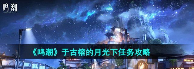 鸣潮于古榕的月光下任务怎么做-于古榕的月光下任务攻略