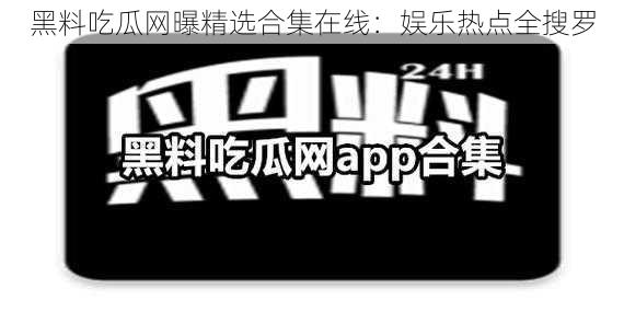 黑料吃瓜网曝精选合集在线：娱乐热点全搜罗