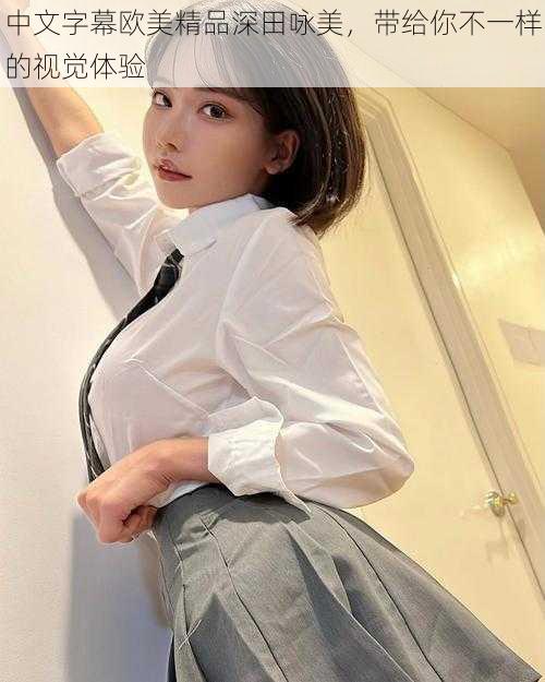 中文字幕欧美精品深田咏美,带给你不一样的视觉体验