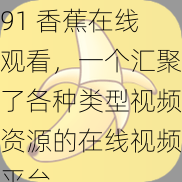 91 香蕉在线观看,一个汇聚了各种类型视频资源的在线视频平台