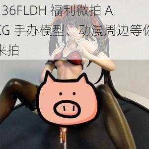 136FLDH 福利微拍 ACG 手办模型、动漫周边等你来拍