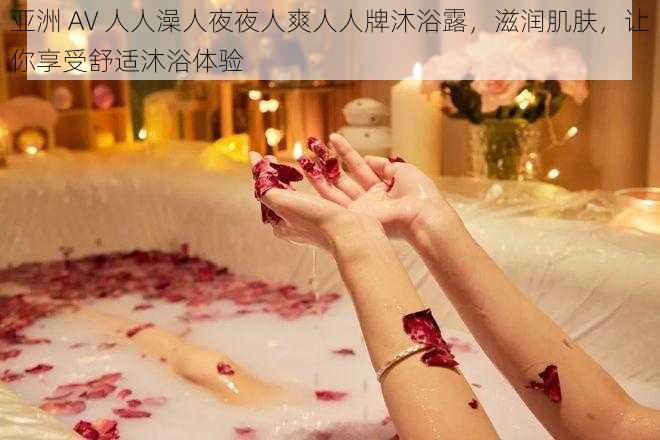 亚洲 AV 人人澡人夜夜人爽人人牌沐浴露,滋润肌肤,让你享受舒适沐浴体验