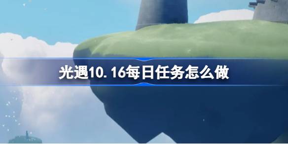 光遇10.16每日任务怎么完成-光遇10月16日每日任务流程攻略