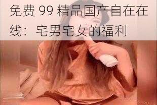 免费 99 精品国产自在在线:宅男宅女的福利