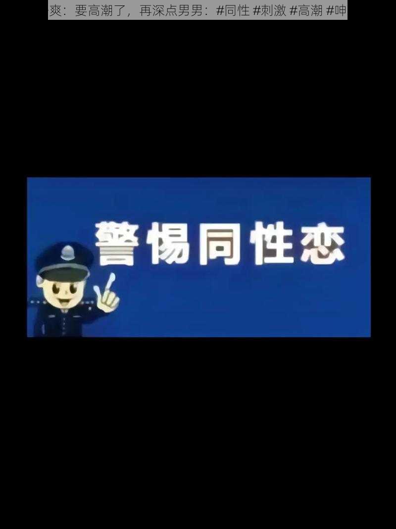 好爽：要高潮了，再深点男男：#同性 #刺激 #高潮 #呻吟