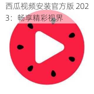 西瓜视频安装官方版 2023:畅享精彩视界