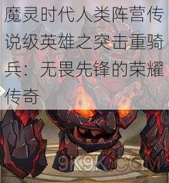 魔灵时代人类阵营传说级英雄之突击重骑兵:无畏先锋的荣耀传奇