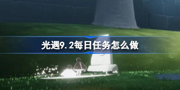 光遇9.2每日任务怎么做-光遇9.2每日任务流程攻略