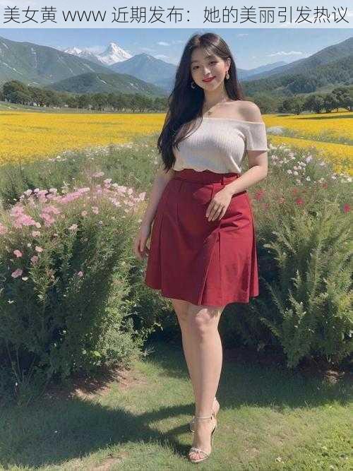 美女黄 www 近期发布：她的美丽引发热议