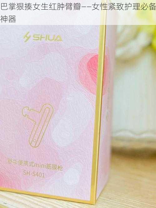 巴掌狠揍女生红肿臂瓣——女性紧致护理必备神器