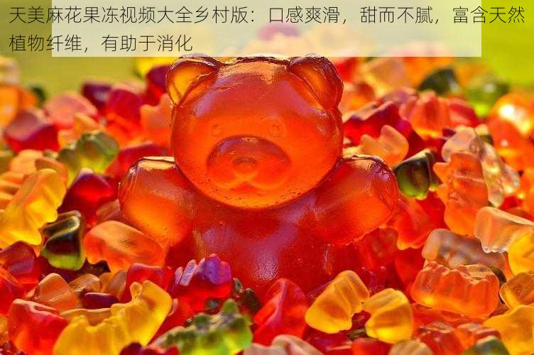 天美麻花果冻视频大全乡村版:口感爽滑,甜而不腻,富含天然植物纤维,有助于消化