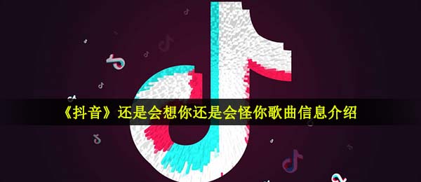 《抖音》还是会想你还是会怪你歌曲信息介绍