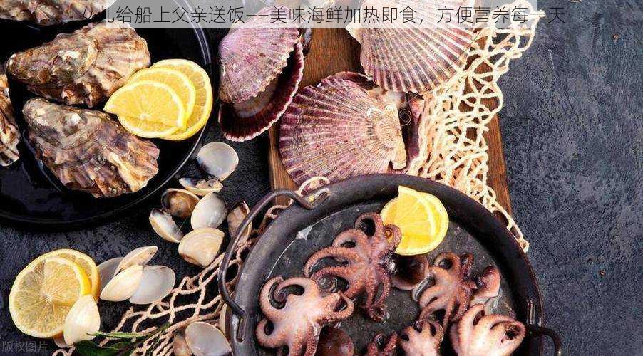 女儿给船上父亲送饭——美味海鲜加热即食,方便营养每一天