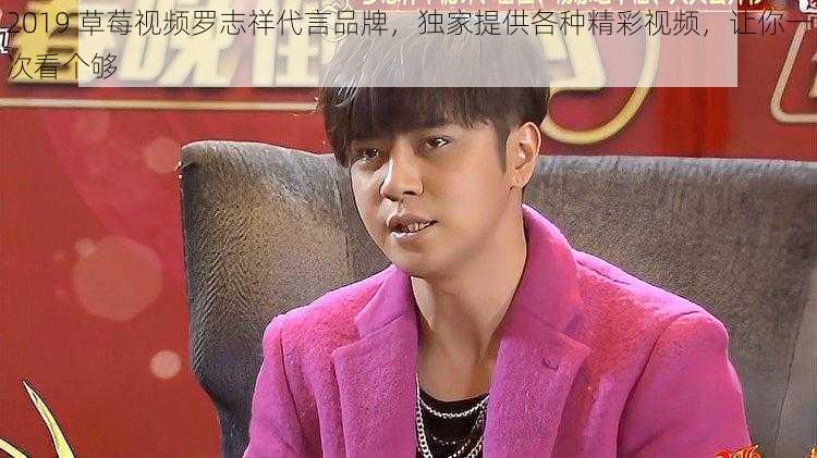 2019 草莓视频罗志祥代言品牌,独家提供各种精彩视频,让你一次看个够