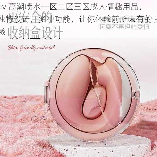av 高**水一区二区三区成人情趣用品,独特设计,多种功能,让你体验前所未有的快感