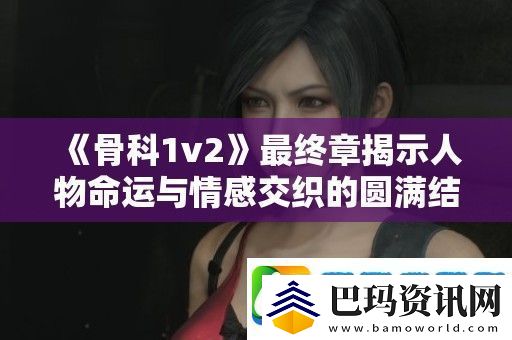 骨科1v2最终章揭示人物命运与情感交织的**结局