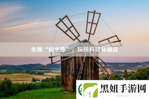 坐拥“仙水棒”