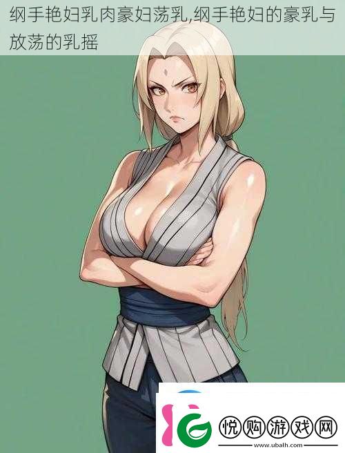 纲手艳妇乳肉豪妇荡乳纲手艳妇的**与放荡的乳摇