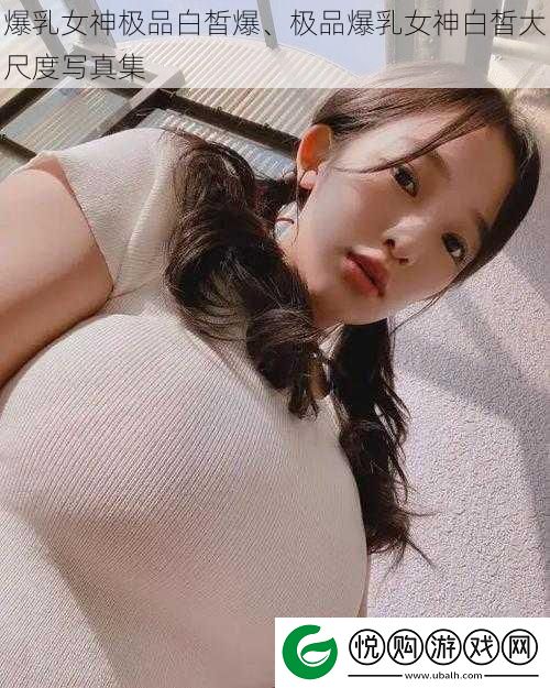 **女神极品白皙爆、极品**女神白皙大尺度**集