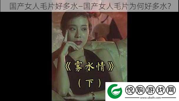 国产女人毛片好多水—国产女人毛片为何好多水