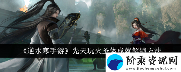 逆水寒手游先天玩火圣体成就怎么解锁