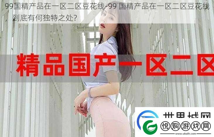 99国精产品在一区二区豆花线