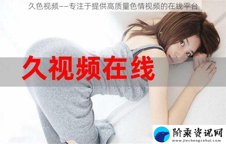 久色视频——专注于提供高质量**视频的在线平台