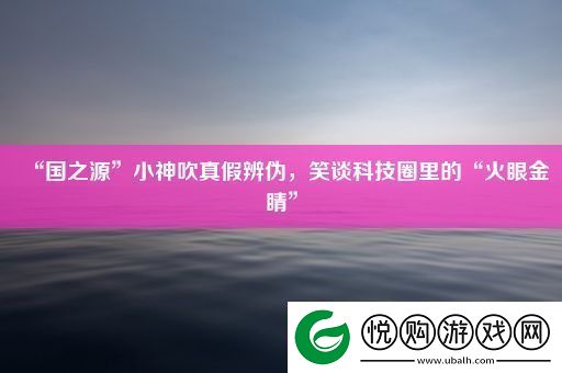 “国之源”小神吹真假辨伪
