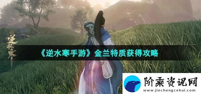 逆水寒手游金兰特质获得攻略升级角色的核心技能。