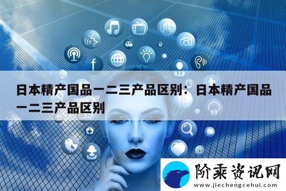 解读“精产国品一二三产品区别视频”