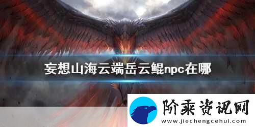 妄想山海岳云鲲NPC位置全知晓探索山海不再迷茫