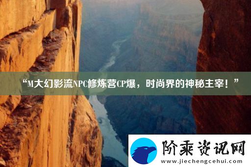 “M大幻影流NPC修炼营CP爆时尚界的神秘主宰！”