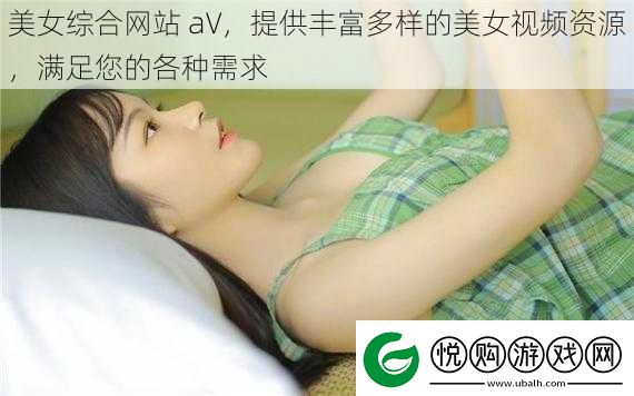 美女综合网站aV提供丰富多样的美女视频资源满足您的各种需求