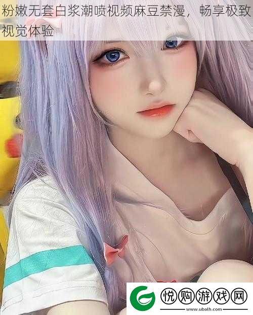 粉嫩无套白浆**视频麻豆禁漫