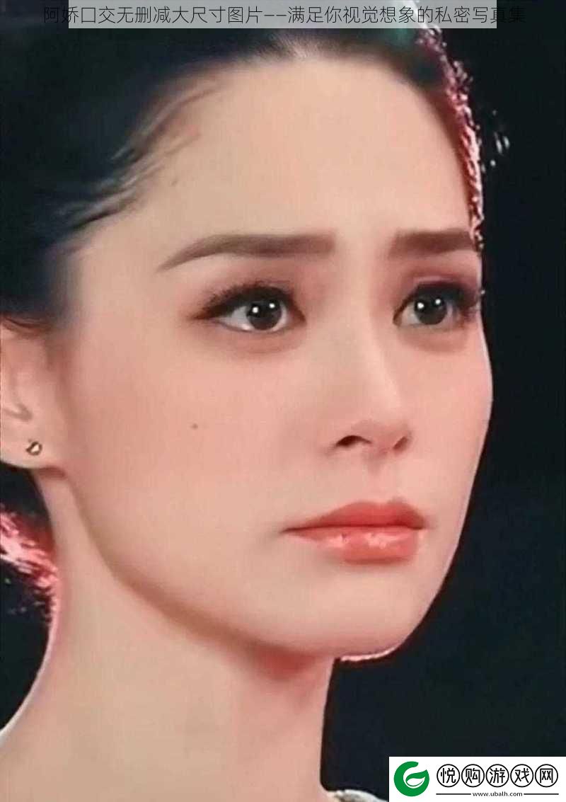 阿娇囗交无删减大尺寸图片——满足你视觉想象的私密**集
