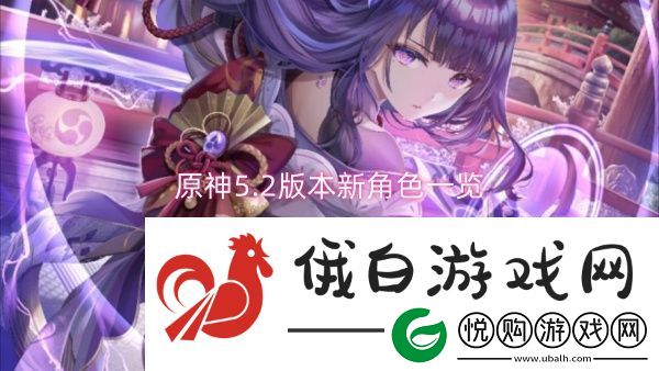 原神5.2版本新角色一览原神5.2版本新角色介绍